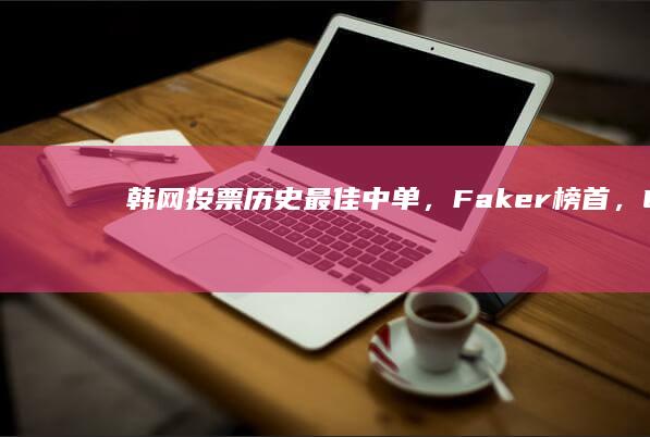 韩网投票历史最佳中单，Faker 榜首，「LPL 三圣」入列，如何评价这一榜单？